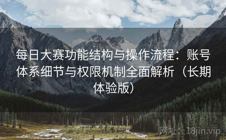 每日大赛功能结构与操作流程:账号体系细节与权限机制全面解析(长期体验版) 每日大赛功能结构与操作流程:账号体系细节与权限机制全面解析(长期体验版)