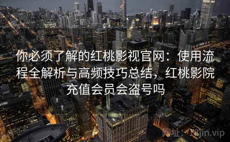 你必须了解的红桃影视官网:使用流程全解析与高频技巧总结,红桃影院充值会员会盗号吗 你必须了解的红桃影视官网:使用流程全解析与高频技巧总结,红桃影院充值会员会盗号吗