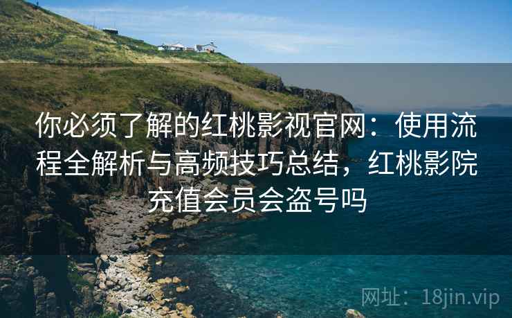 你必须了解的红桃影视官网:使用流程全解析与高频技巧总结,红桃影院充值会员会盗号吗 你必须了解的红桃影视官网:使用流程全解析与高频技巧总结,红桃影院充值会员会盗号吗