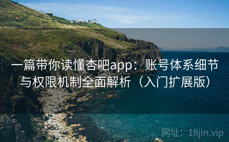 一篇带你读懂杏吧app：账号体系细节与权限机制全面解析（入门扩展版）