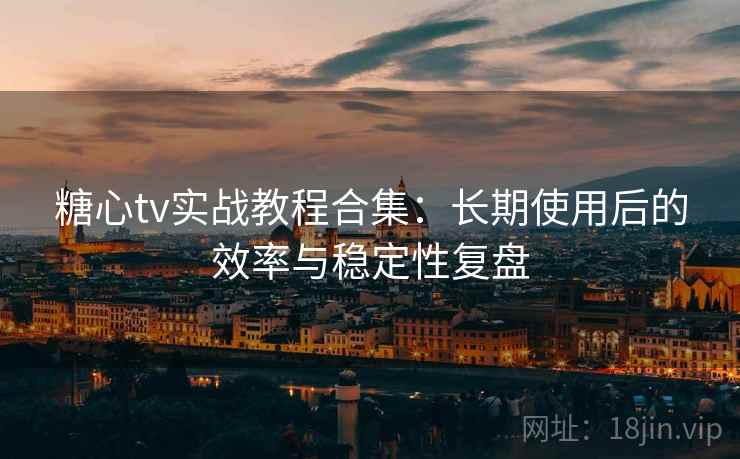 糖心tv实战教程合集:长期使用后的效率与稳定性复盘 糖心tv实战教程合集:长期使用后的效率与稳定性复盘