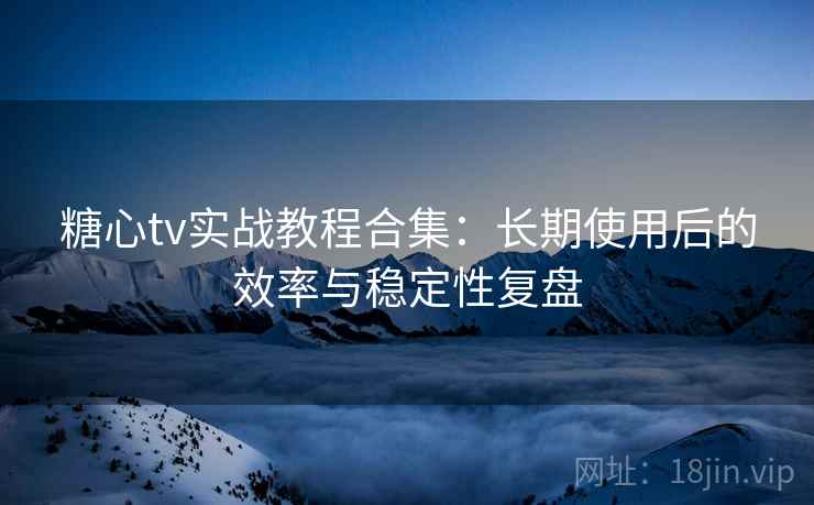 糖心tv实战教程合集:长期使用后的效率与稳定性复盘