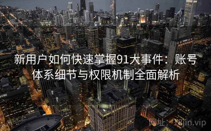 新用户如何快速掌握91大事件:账号体系细节与权限机制全面解析 新用户如何快速掌握91大事件:账号体系细节与权限机制全面解析