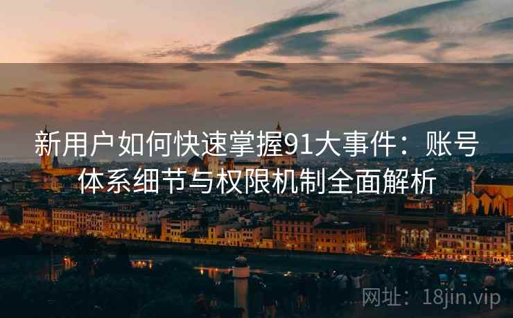 新用户如何快速掌握91大事件:账号体系细节与权限机制全面解析 新用户如何快速掌握91大事件:账号体系细节与权限机制全面解析