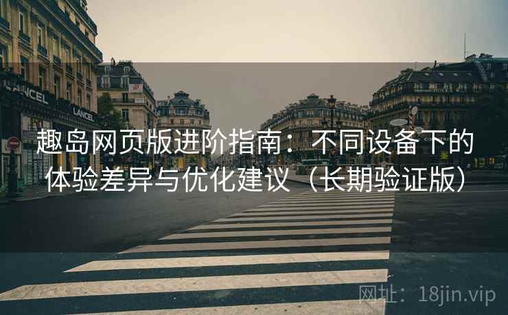 趣岛网页版进阶指南：不同设备下的体验差异与优化建议（长期验证版）