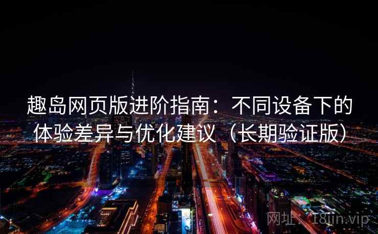 趣岛网页版进阶指南：不同设备下的体验差异与优化建议（长期验证版）