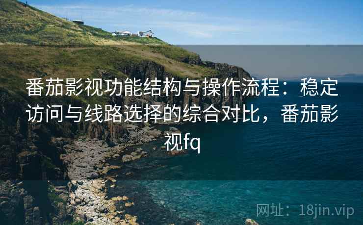 番茄影视功能结构与操作流程:稳定访问与线路选择的综合对比,番茄影视fq 番茄影视功能结构与操作流程:稳定访问与线路选择的综合对比,番茄影视fq