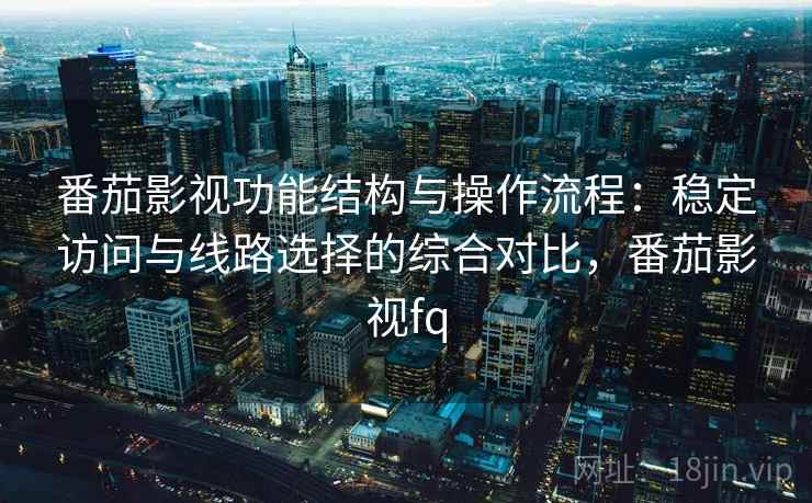 番茄影视功能结构与操作流程:稳定访问与线路选择的综合对比,番茄影视fq 番茄影视功能结构与操作流程:稳定访问与线路选择的综合对比,番茄影视fq