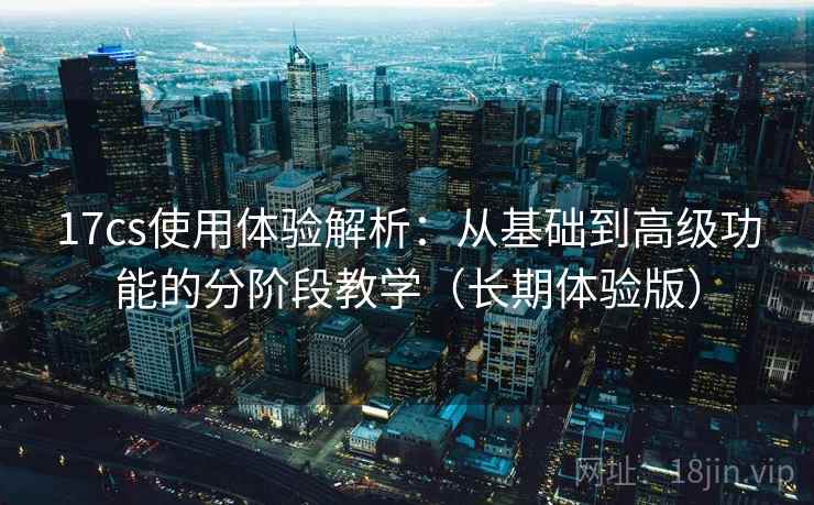17cs使用体验解析：从基础到高级功能的分阶段教学（长期体验版）