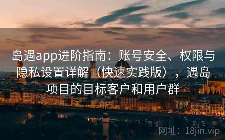 岛遇app进阶指南:账号安全、权限与隐私设置详解(快速实践版),遇岛项目的目标客户和用户群 岛遇app进阶指南:账号安全、权限与隐私设置详解(快速实践版),遇岛项目的目标客户和用户群