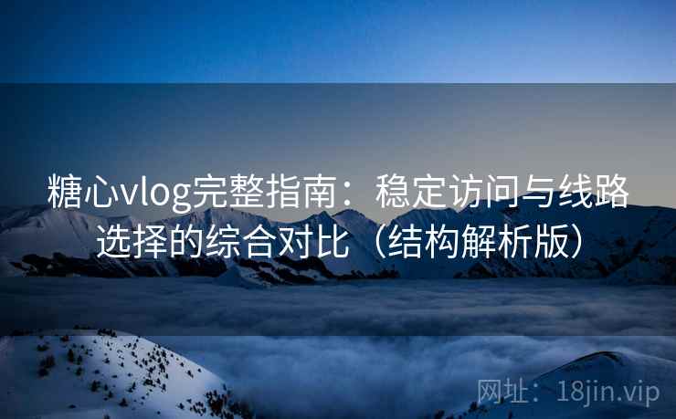 糖心vlog完整指南：稳定访问与线路选择的综合对比（结构解析版）
