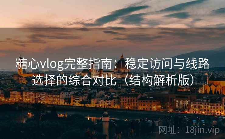 糖心vlog完整指南:稳定访问与线路选择的综合对比(结构解析版) 糖心vlog完整指南:稳定访问与线路选择的综合对比(结构解析版)