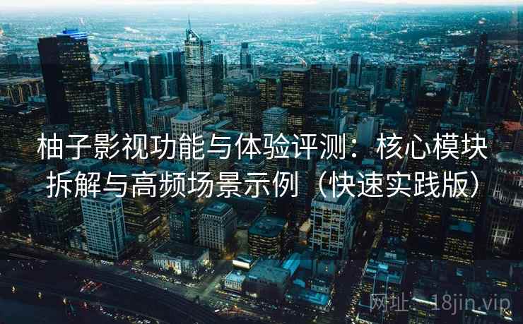 柚子影视功能与体验评测：核心模块拆解与高频场景示例（快速实践版）