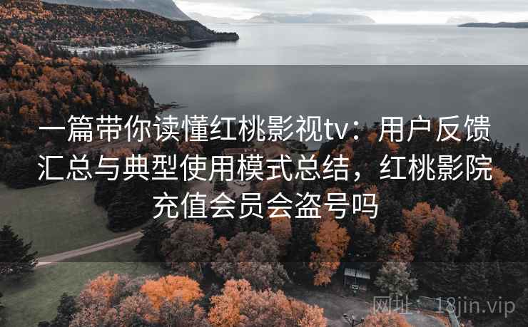 一篇带你读懂红桃影视tv:用户反馈汇总与典型使用模式总结,红桃影院充值会员会盗号吗