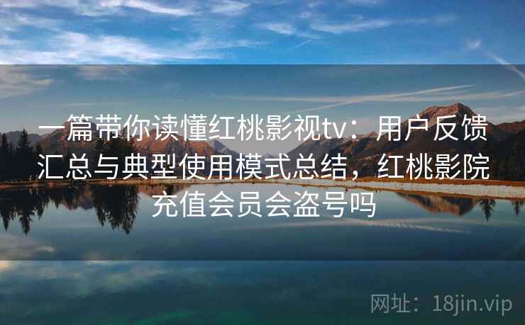 一篇带你读懂红桃影视tv:用户反馈汇总与典型使用模式总结,红桃影院充值会员会盗号吗 一篇带你读懂红桃影视tv:用户反馈汇总与典型使用模式总结,红桃影院充值会员会盗号吗