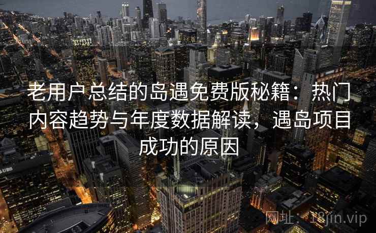 老用户总结的岛遇免费版秘籍:热门内容趋势与年度数据解读,遇岛项目成功的原因 老用户总结的岛遇免费版秘籍:热门内容趋势与年度数据解读,遇岛项目成功的原因