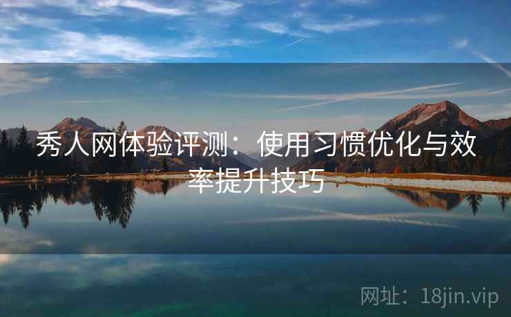 秀人网体验评测：使用习惯优化与效率提升技巧