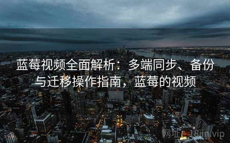 蓝莓视频全面解析:多端同步、备份与迁移操作指南,蓝莓的视频