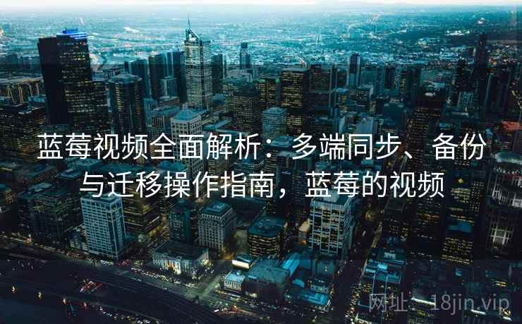 蓝莓视频全面解析:多端同步、备份与迁移操作指南,蓝莓的视频 蓝莓视频全面解析:多端同步、备份与迁移操作指南,蓝莓的视频