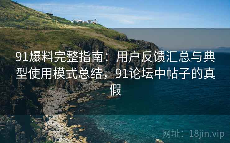 91爆料完整指南:用户反馈汇总与典型使用模式总结,91论坛中帖子的真假 91爆料完整指南:用户反馈汇总与典型使用模式总结,91论坛中帖子的真假