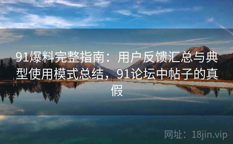 91爆料完整指南：用户反馈汇总与典型使用模式总结，91论坛中帖子的真假