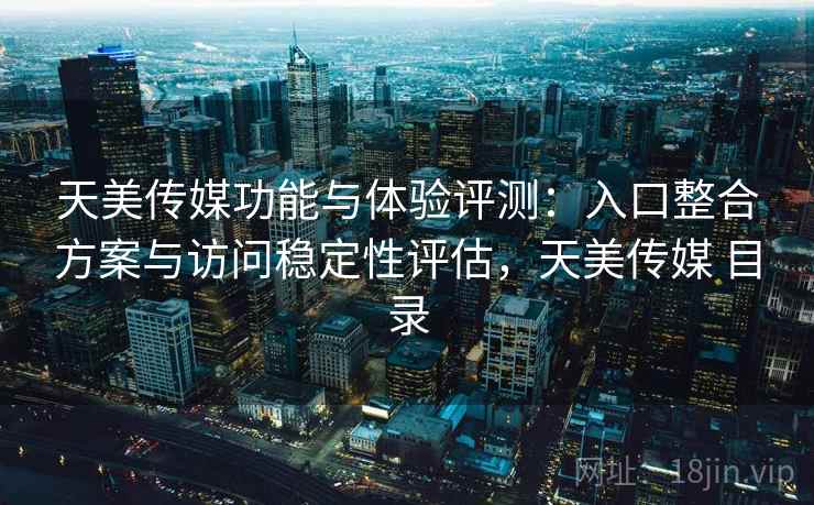 天美传媒功能与体验评测：入口整合方案与访问稳定性评估，天美传媒 目录