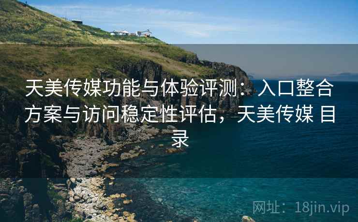 天美传媒功能与体验评测:入口整合方案与访问稳定性评估,天美传媒 目录