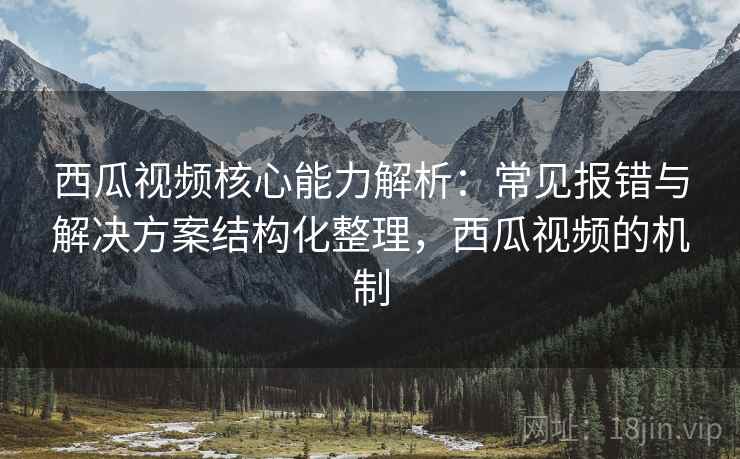 西瓜视频核心能力解析:常见报错与解决方案结构化整理,西瓜视频的机制 西瓜视频核心能力解析:常见报错与解决方案结构化整理,西瓜视频的机制