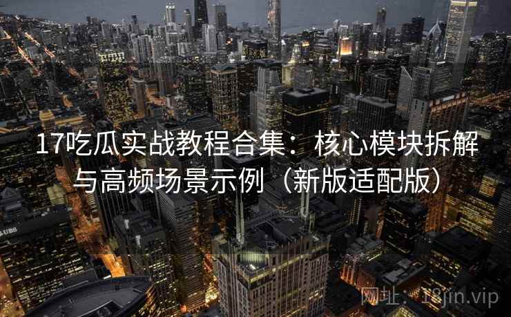 17吃瓜实战教程合集:核心模块拆解与高频场景示例(新版适配版) 17吃瓜实战教程合集:核心模块拆解与高频场景示例(新版适配版)