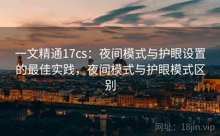 一文精通17cs:夜间模式与护眼设置的最佳实践,夜间模式与护眼模式区别 一文精通17cs:夜间模式与护眼设置的最佳实践,夜间模式与护眼模式区别
