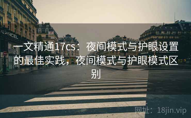 一文精通17cs:夜间模式与护眼设置的最佳实践,夜间模式与护眼模式区别 一文精通17cs:夜间模式与护眼设置的最佳实践,夜间模式与护眼模式区别