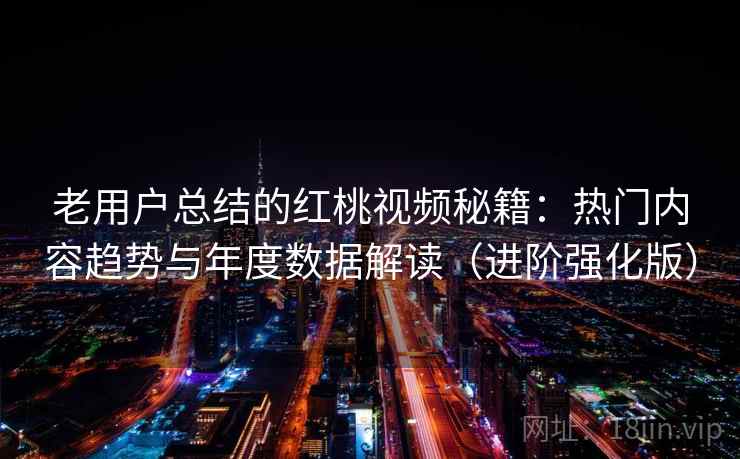 老用户总结的红桃视频秘籍：热门内容趋势与年度数据解读（进阶强化版）