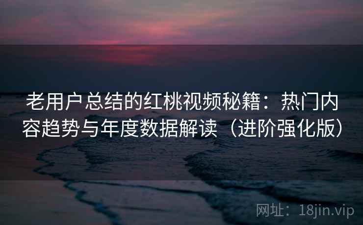 老用户总结的红桃视频秘籍:热门内容趋势与年度数据解读(进阶强化版) 老用户总结的红桃视频秘籍:热门内容趋势与年度数据解读(进阶强化版)