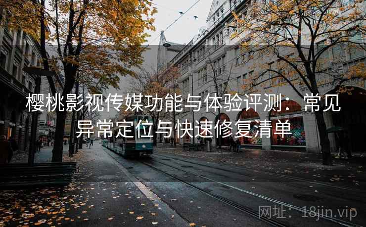 樱桃影视传媒功能与体验评测：常见异常定位与快速修复清单