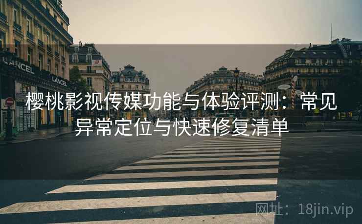 樱桃影视传媒功能与体验评测：常见异常定位与快速修复清单