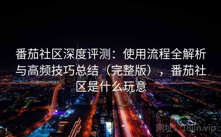 番茄社区深度评测：使用流程全解析与高频技巧总结（完整版），番茄社区是什么玩意