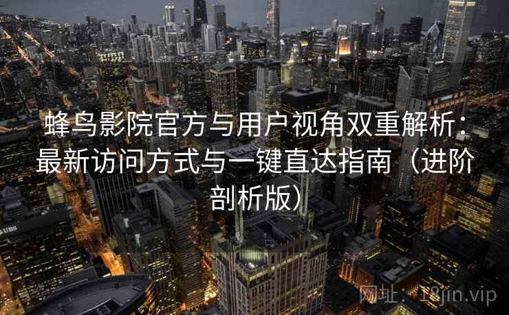 蜂鸟影院官方与用户视角双重解析:最新访问方式与一键直达指南(进阶剖析版)