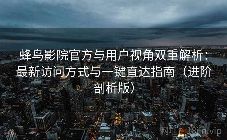 蜂鸟影院官方与用户视角双重解析:最新访问方式与一键直达指南(进阶剖析版) 蜂鸟影院官方与用户视角双重解析:最新访问方式与一键直达指南(进阶剖析版)