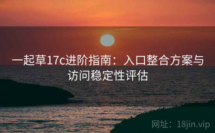 一起草17c进阶指南:入口整合方案与访问稳定性评估 一起草17c进阶指南:入口整合方案与访问稳定性评估