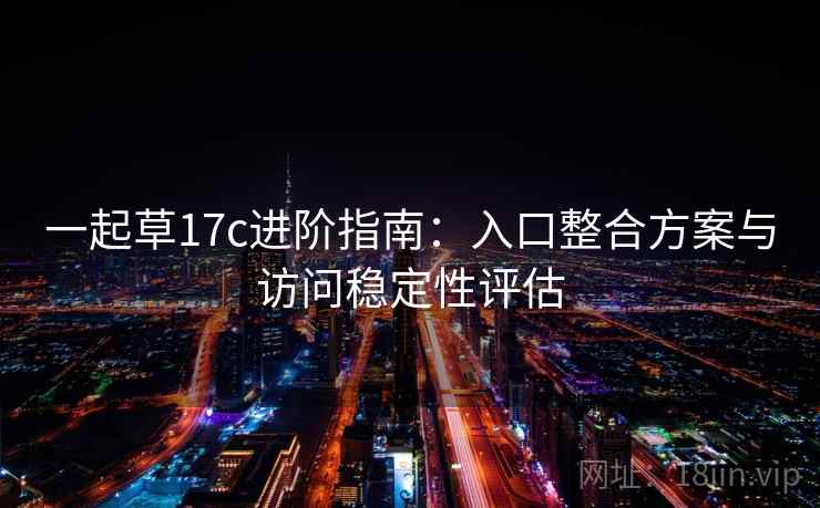 一起草17c进阶指南:入口整合方案与访问稳定性评估 一起草17c进阶指南:入口整合方案与访问稳定性评估