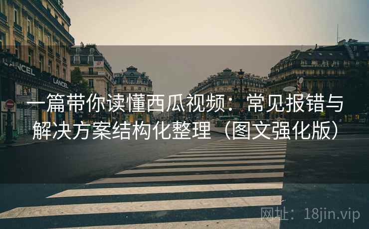 一篇带你读懂西瓜视频：常见报错与解决方案结构化整理（图文强化版）