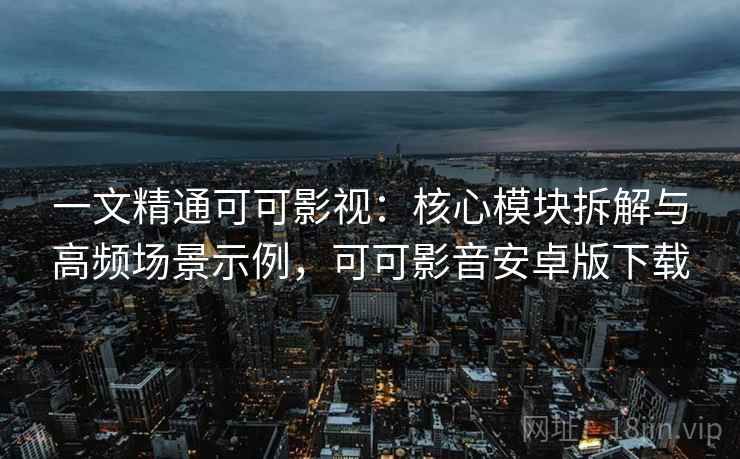 一文精通可可影视：核心模块拆解与高频场景示例，可可影音安卓版下载