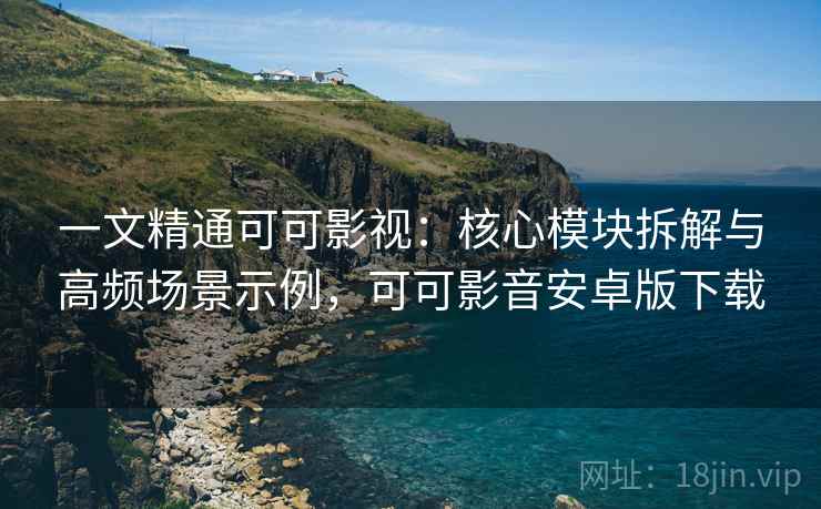 一文精通可可影视：核心模块拆解与高频场景示例，可可影音安卓版下载