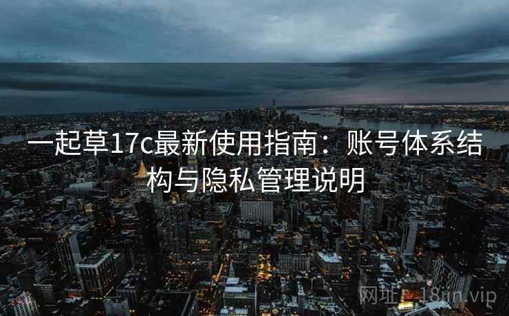 一起草17c最新使用指南:账号体系结构与隐私管理说明 一起草17c最新使用指南:账号体系结构与隐私管理说明