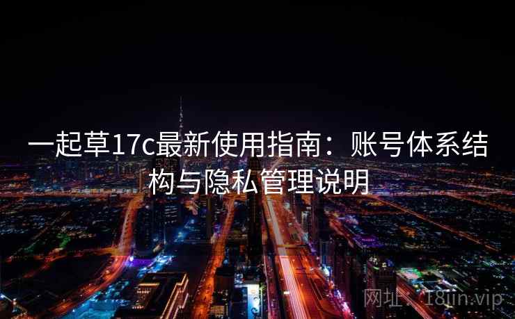 一起草17c最新使用指南：账号体系结构与隐私管理说明