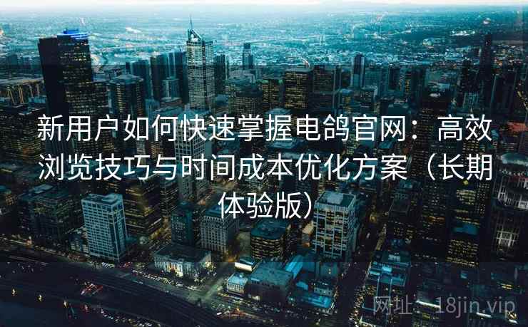 新用户如何快速掌握电鸽官网:高效浏览技巧与时间成本优化方案(长期体验版) 新用户如何快速掌握电鸽官网:高效浏览技巧与时间成本优化方案(长期体验版)