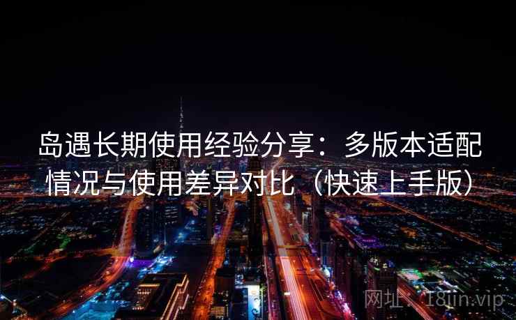 岛遇长期使用经验分享:多版本适配情况与使用差异对比(快速上手版) 岛遇长期使用经验分享:多版本适配情况与使用差异对比(快速上手版)