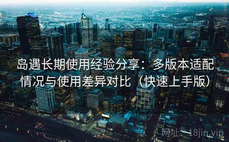 岛遇长期使用经验分享：多版本适配情况与使用差异对比（快速上手版）