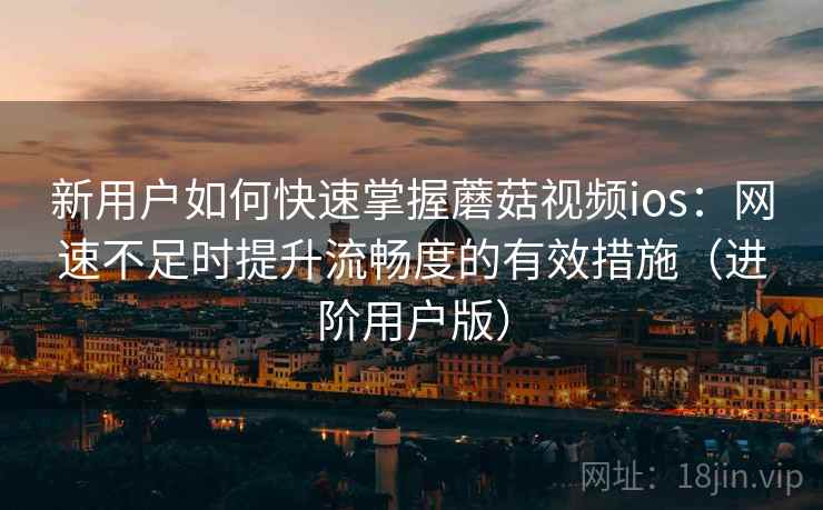 新用户如何快速掌握蘑菇视频ios:网速不足时提升流畅度的有效措施(进阶用户版) 新用户如何快速掌握蘑菇视频ios:网速不足时提升流畅度的有效措施(进阶用户版)