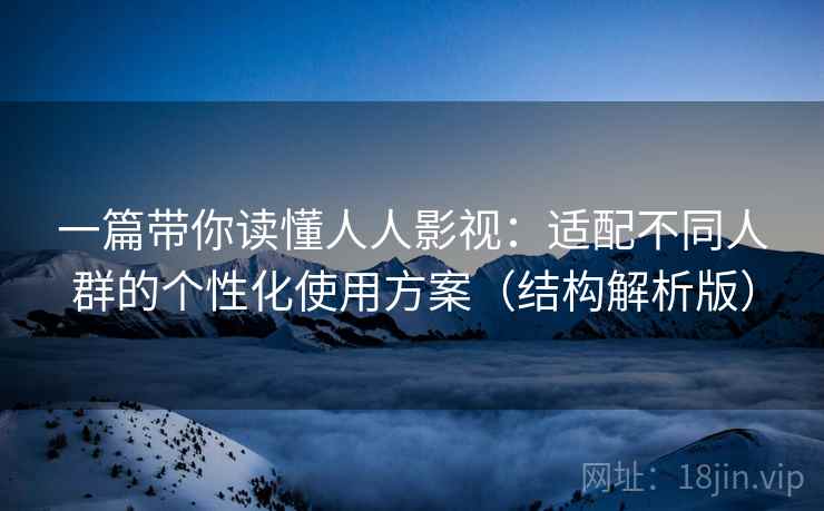 一篇带你读懂人人影视:适配不同人群的个性化使用方案(结构解析版) 一篇带你读懂人人影视:适配不同人群的个性化使用方案(结构解析版)
